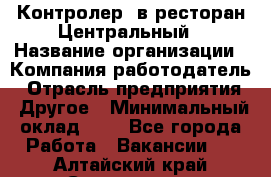 Контролер. в ресторан Центральный › Название организации ­ Компания-работодатель › Отрасль предприятия ­ Другое › Минимальный оклад ­ 1 - Все города Работа » Вакансии   . Алтайский край,Славгород г.